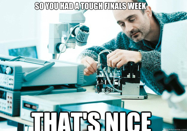 So you had a tough finals week That's Nice - So you had a tough finals week That's Nice  Conceited Engineer