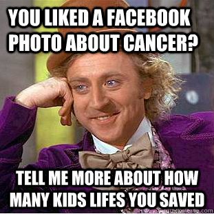 You liked a facebook photo about cancer? Tell me more about how many kids lifes you saved  Psychotic Willy Wonka