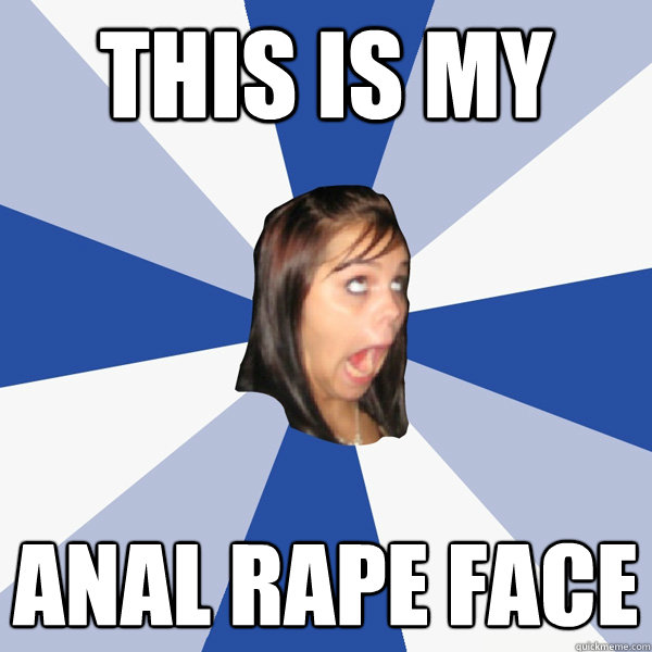 THIS IS MY ANAL RAPE FACE  Annoying Facebook Girl