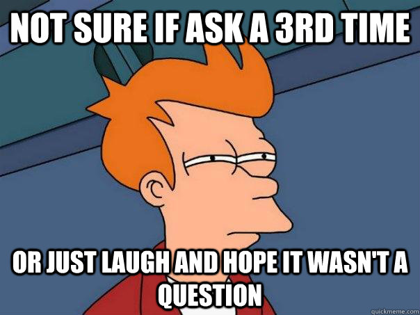 Not sure if ASK a 3rd time Or just laugh and hope it wasn't a question  Futurama Fry