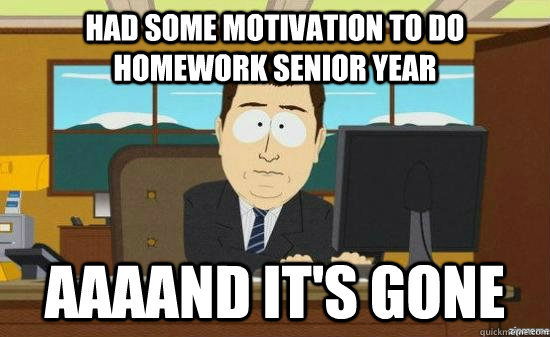 Had some motivation to do homework senior year AAAAND It's gone  aaaand its gone
