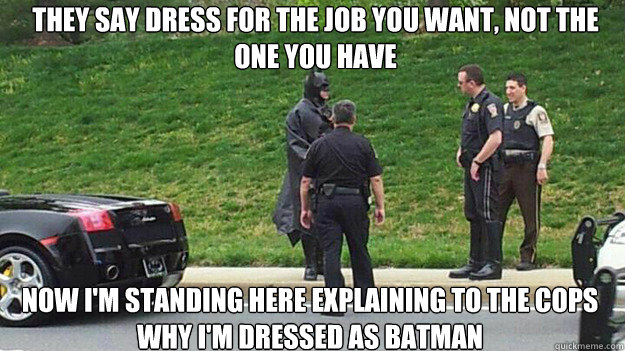 They say dress for the job you want, not the one you have now i'm standing here explaining to the cops why i'm dressed as batman  