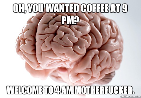 Oh, you wanted coffee at 9 pm? Welcome to 4 am motherfucker.  Scumbag Brain
