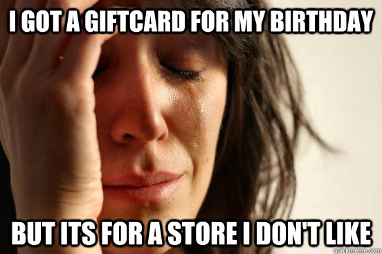 I got a giftcard for my birthday But its for a store I don't like  First World Problems