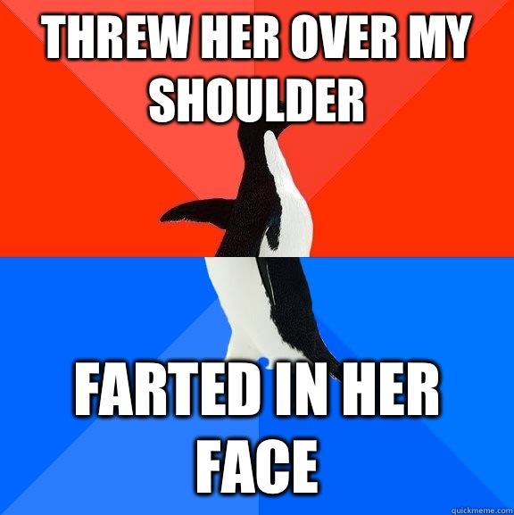 Threw her over my shoulder Farted in her face  Socially Awesome Awkward Penguin