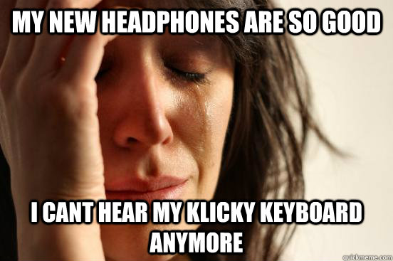My new headphones are so good i cant hear my klicky keyboard anymore  First World Problems