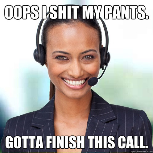 Oops I shit my pants. Gotta finish this call.  Quirky Call Center Agent