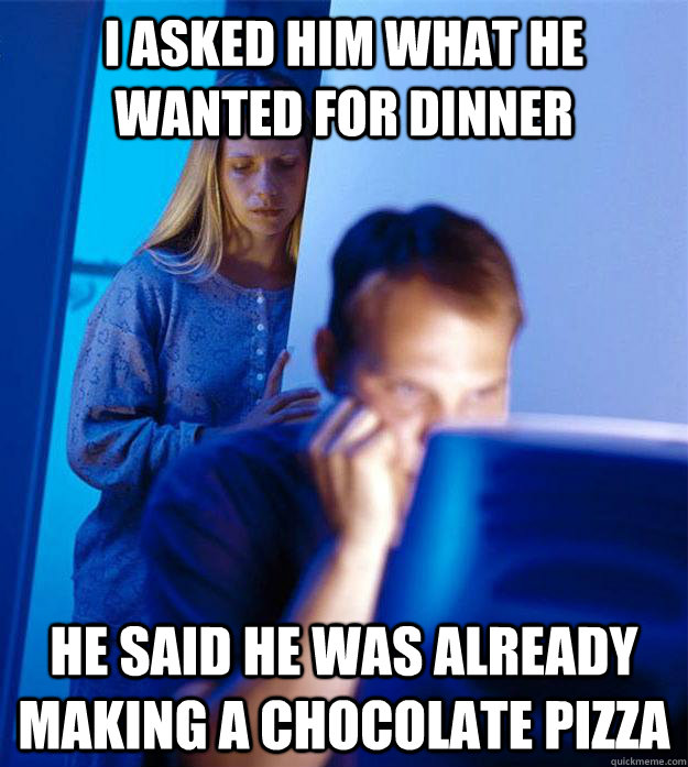 I asked him what he wanted for dinner He said he was already making a chocolate pizza  Redditors Wife
