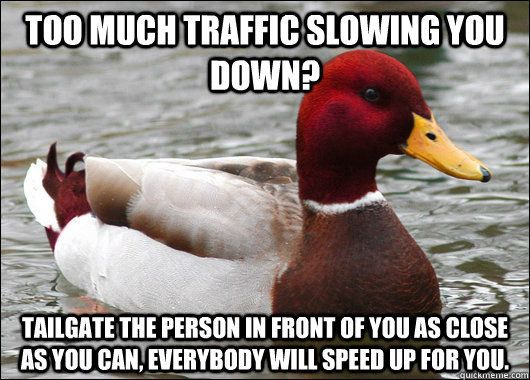 Too much traffic slowing you down? Tailgate the person in front of you as close as you can, Everybody will speed up for you.  Malicious Advice Mallard