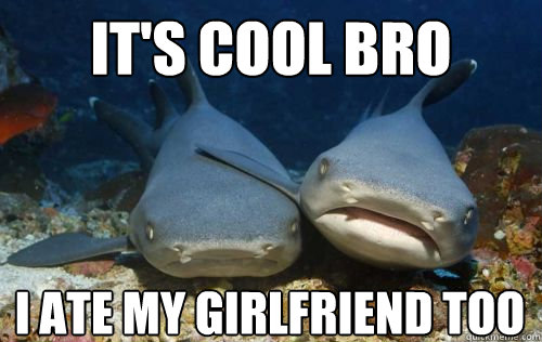 it's cool bro i ate my girlfriend too  Compassionate Shark Friend