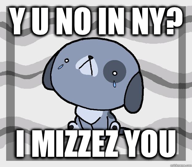 Y U NO IN NY? I MIZZEZ YOU  Miss you