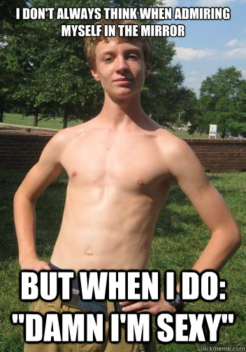 I don't always think when admiring myself in the mirror But when I do: 