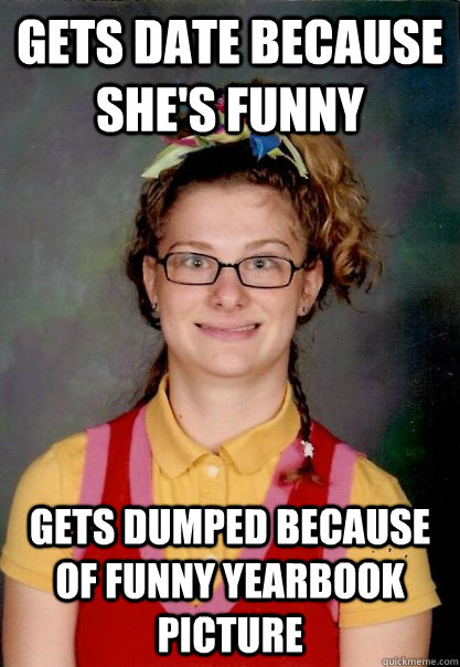 Gets date because she's funny Gets dumped because of funny yearbook picture  