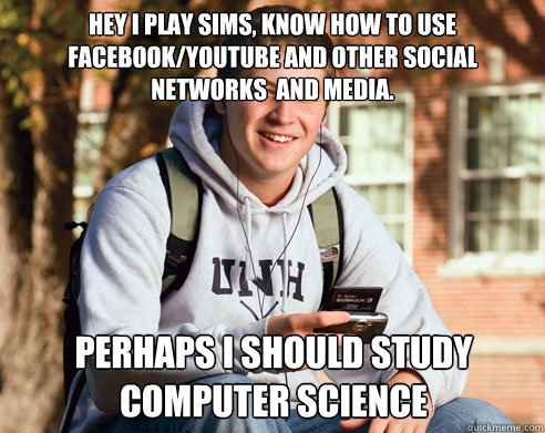 Hey i play sims, know how to use FACEBOOK/YOUTUBE and other social networks  and media. Perhaps i should study COMPUTER SCIENCE  College Freshman