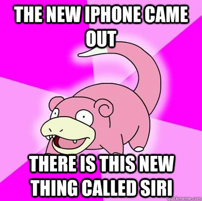 The New iphone came out there is this new thing called siri  Slowpoke
