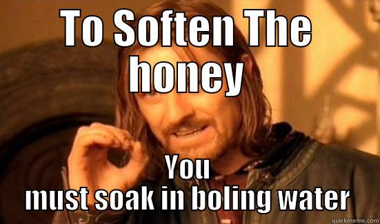 TO SOFTEN THE HONEY YOU MUST SOAK IN BOLING WATER Boromir