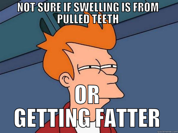 NOT SURE IF SWELLING IS FROM PULLED TEETH OR GETTING FATTER Futurama Fry