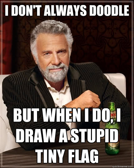 I don't always doodle But when I do, i draw a stupid tiny flag  The Most Interesting Man In The World