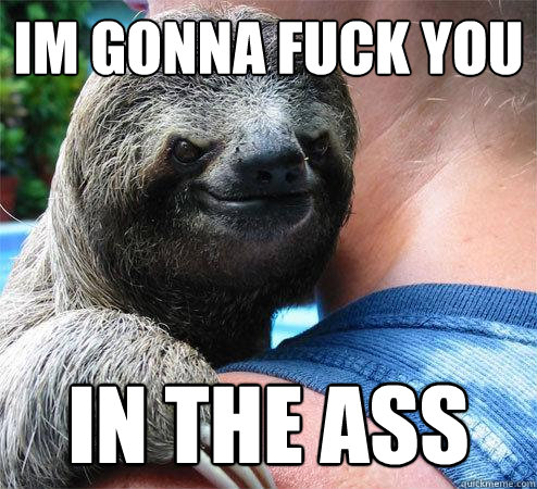 Im gonna fuck you  IN the ass
  Suspiciously Evil Sloth