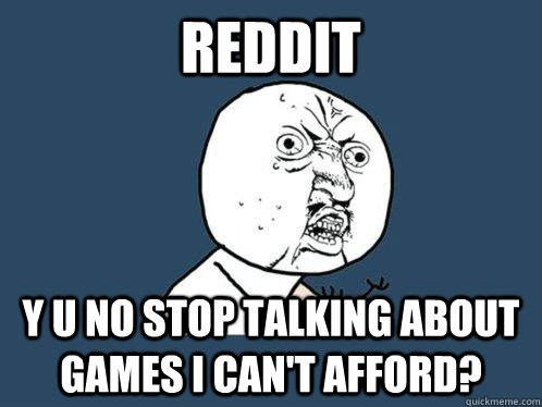 reddit y u no stop talking about games I can't afford?  Y U No