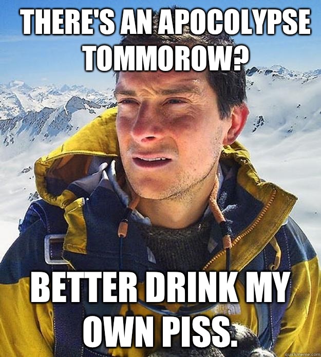 There's an apocolypse tommorow? Better drink my own piss.  Best size bear grylls meme