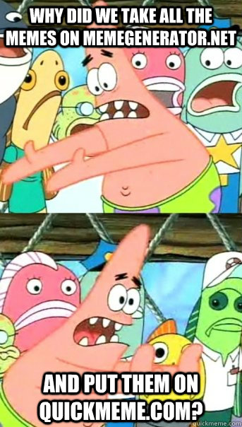 why did we take all the memes on memegenerator.net and put them on quickmeme.com? - why did we take all the memes on memegenerator.net and put them on quickmeme.com?  Push it somewhere else Patrick
