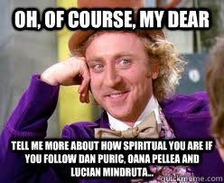 OH, of course, my dear Tell me more about how spiritual you are if you follow dan puric, oana pellea and lucian mindruta...  Tell me more