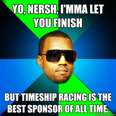 Yo, Nersh, I'mma let you finish But Timeship Racing is the best sponsor of all time.  Interrupting Kanye
