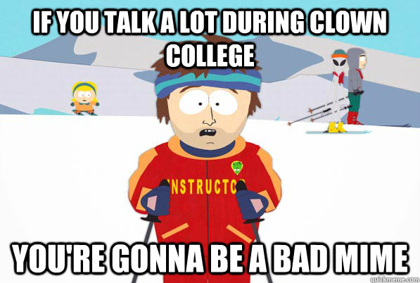 if you talk a lot during clown college  you're gonna be a bad mime  south park ski instructor guy