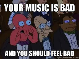 Your music is bad and you should feel bad  Zoidberg