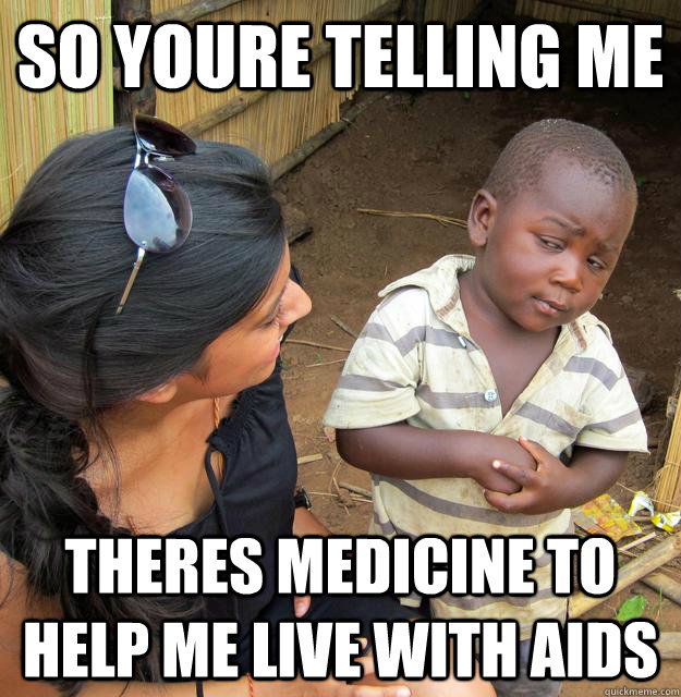 SO YOURE TELLING ME THERES MEDICINE TO HELP ME LIVE WITH AIDS  Skeptical 3rd World Child