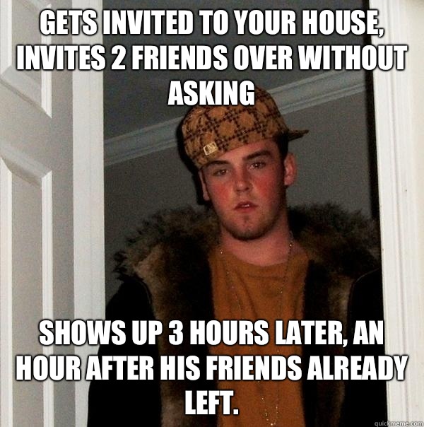 Gets invited to your house, invites 2 friends over without asking Shows up 3 hours later, an hour after his friends already left.   Scumbag Steve