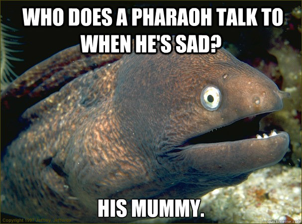 Who does a pharaoh talk to when he's sad?  His mummy. -  Who does a pharaoh talk to when he's sad?  His mummy.  Bad Joke Eel