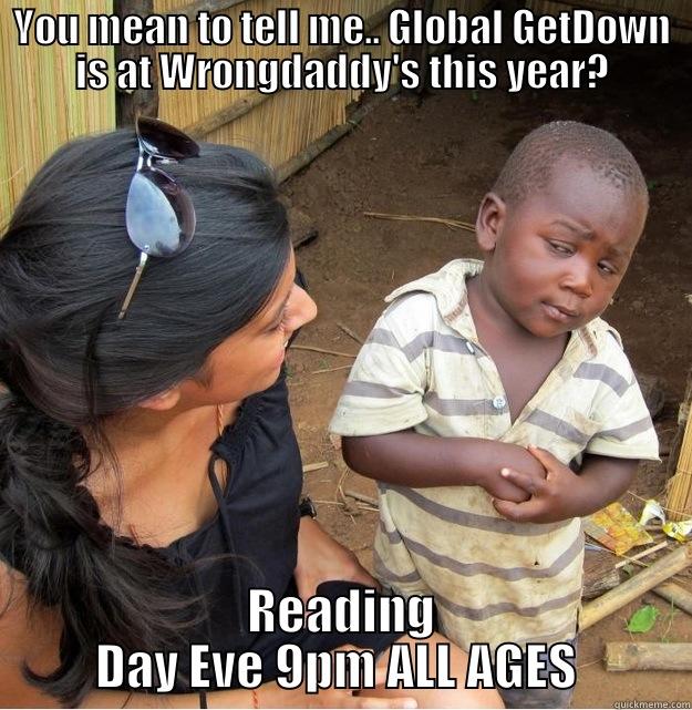 YOU MEAN TO TELL ME.. GLOBAL GETDOWN IS AT WRONGDADDY'S THIS YEAR? READING DAY EVE 9PM ALL AGES  Skeptical Third World Kid