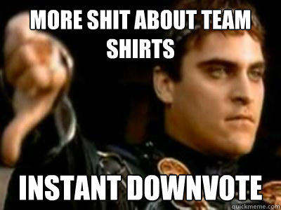 More shit about team shirts Instant downvote  Downvoting Roman
