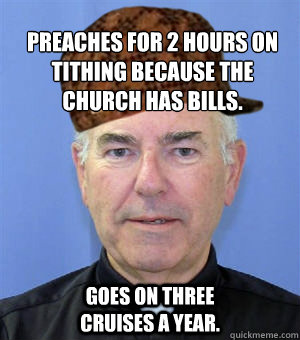  Preaches for 2 hours on tithing because the church has bills. goes on three cruises a year.   