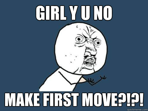 GIRL Y U NO MAKE FIRST MOVE?!?!  Y U No