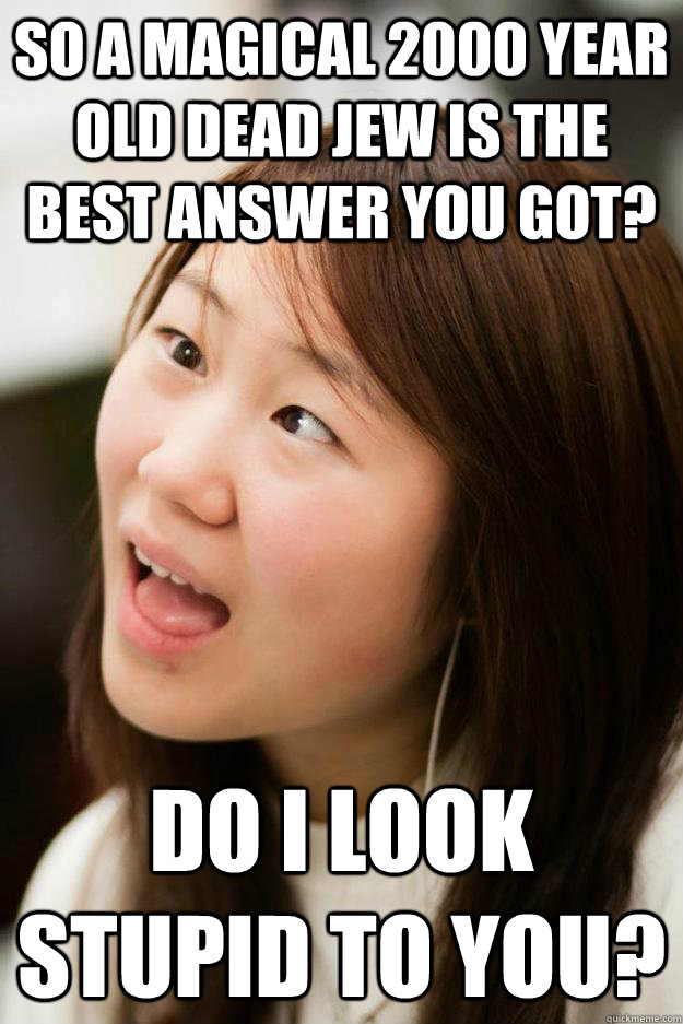 So a magical 2000 year old dead Jew is the best answer you got? Do I look stupid to you?  