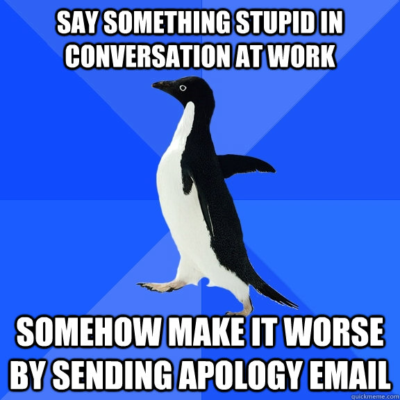Say something stupid in conversation at work Somehow make it worse by sending apology email - Say something stupid in conversation at work Somehow make it worse by sending apology email  Socially Awkward Penguin