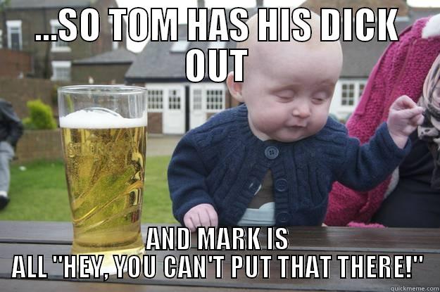 ...SO TOM HAS HIS DICK OUT AND MARK IS ALL 