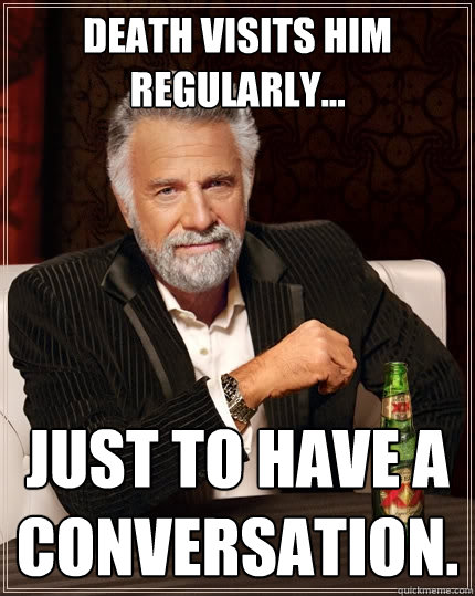 Death visits him regularly... Just to have a conversation.   The Most Interesting Man In The World