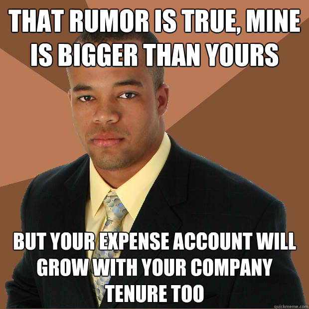that rumor is true, mine is bigger than yours but your expense account will grow with your company tenure too - that rumor is true, mine is bigger than yours but your expense account will grow with your company tenure too  Successful Black Man