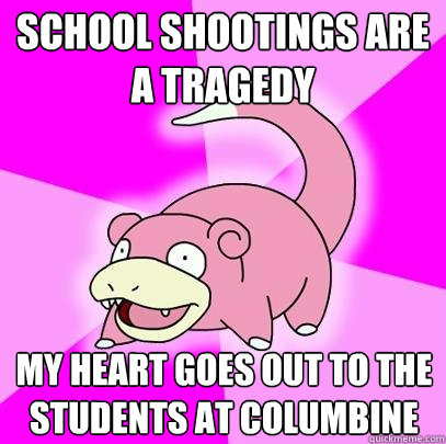 School shootings are a tragedy my heart goes out to the students at columbine  Slowpoke