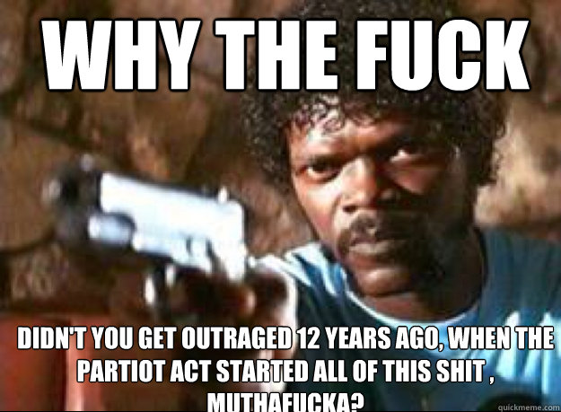 Why the fuck Didn't you get outraged 12 years ago, when the partiot act started all of this shit , MUTHAFUCKA?  Samuel L Jackson- Pulp Fiction