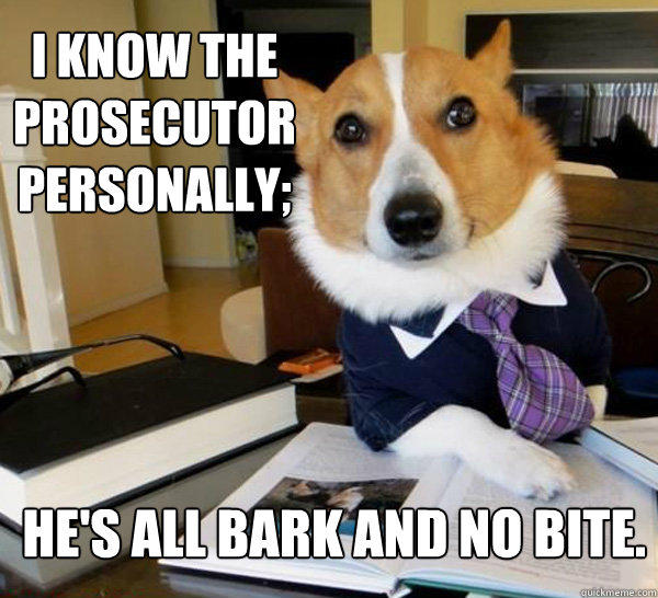 I know the prosecutor personally; He's all bark and no bite. - I know the prosecutor personally; He's all bark and no bite.  Lawyer Dog