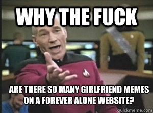 Why the fuck Are there so many girlfriend memes on a forever alone website?   Annoyed Picard