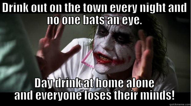 DRINK OUT ON THE TOWN EVERY NIGHT AND NO ONE BATS AN EYE. DAY DRINK AT HOME ALONE AND EVERYONE LOSES THEIR MINDS! Joker Mind Loss