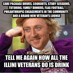 Care package drives, cookouts, study sessions, tutoring, family dinners, flag football, philanthropic engagements in the community, and a brand new veteran's lounge Tell me again how all the Illini Veterans do is drink  Condescending Wonka
