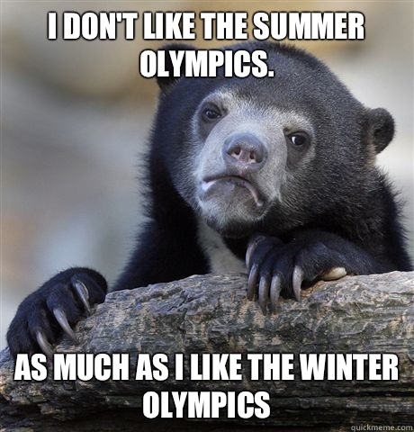 I don't like the summer Olympics. As much as I like the winter Olympics   Confession Bear