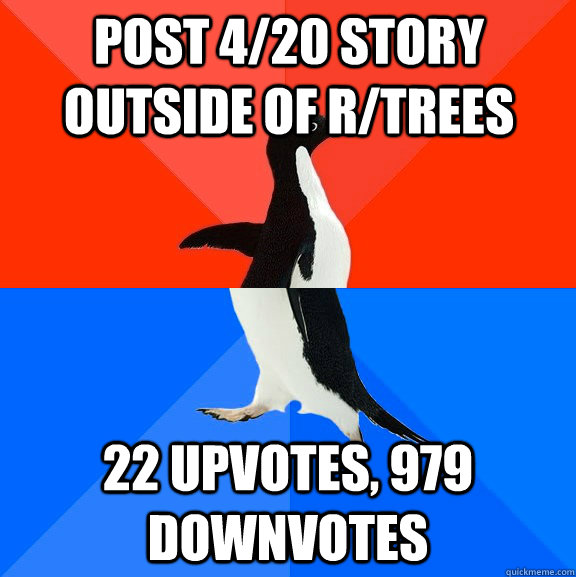 post 4/20 story outside of r/trees 22 upvotes, 979 downvotes  Socially Awesome Awkward Penguin